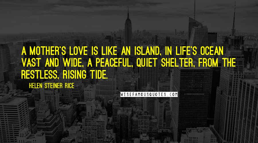 Helen Steiner Rice Quotes: A mother's love is like an island, In life's ocean vast and wide, A peaceful, quiet shelter, From the restless, rising tide.