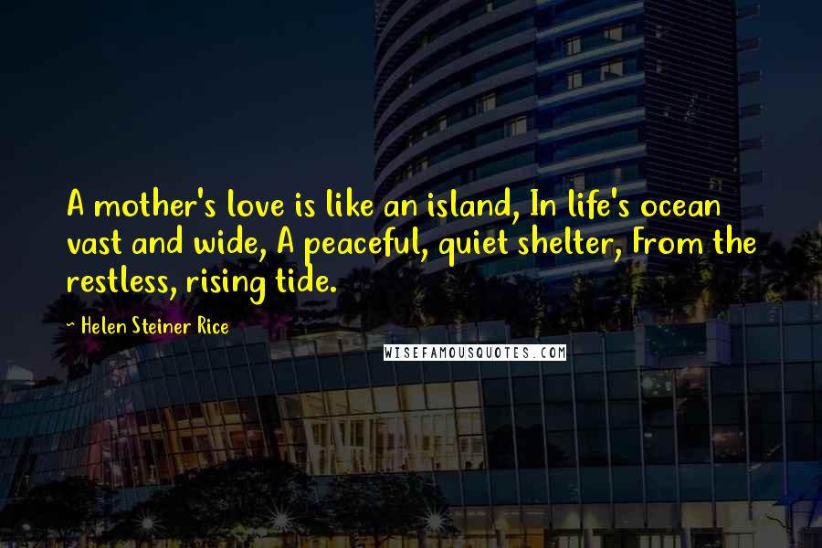 Helen Steiner Rice Quotes: A mother's love is like an island, In life's ocean vast and wide, A peaceful, quiet shelter, From the restless, rising tide.