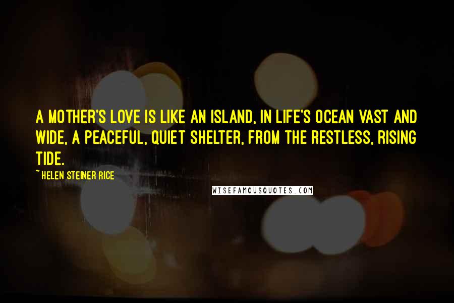 Helen Steiner Rice Quotes: A mother's love is like an island, In life's ocean vast and wide, A peaceful, quiet shelter, From the restless, rising tide.