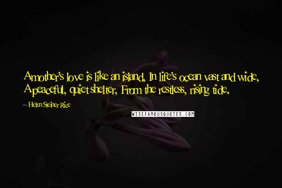 Helen Steiner Rice Quotes: A mother's love is like an island, In life's ocean vast and wide, A peaceful, quiet shelter, From the restless, rising tide.