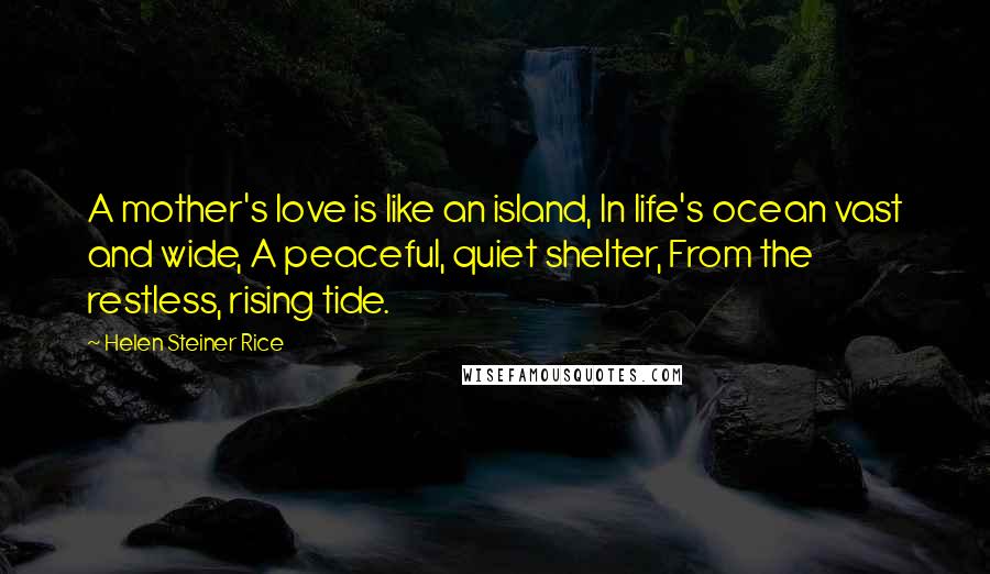 Helen Steiner Rice Quotes: A mother's love is like an island, In life's ocean vast and wide, A peaceful, quiet shelter, From the restless, rising tide.