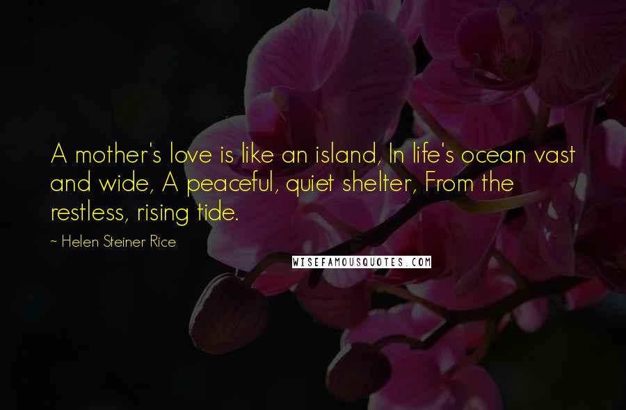 Helen Steiner Rice Quotes: A mother's love is like an island, In life's ocean vast and wide, A peaceful, quiet shelter, From the restless, rising tide.