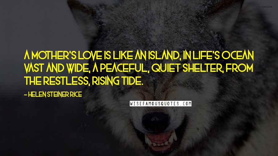 Helen Steiner Rice Quotes: A mother's love is like an island, In life's ocean vast and wide, A peaceful, quiet shelter, From the restless, rising tide.