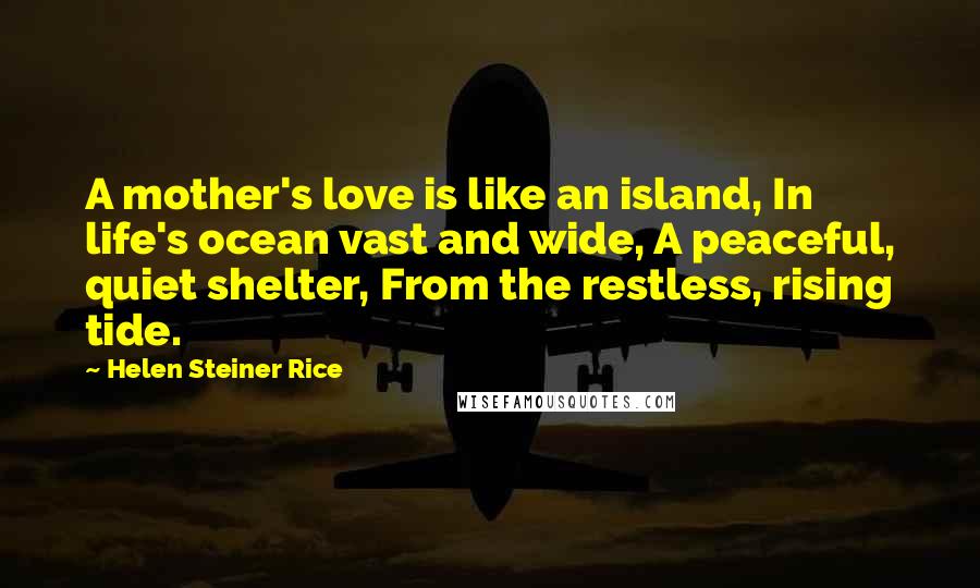 Helen Steiner Rice Quotes: A mother's love is like an island, In life's ocean vast and wide, A peaceful, quiet shelter, From the restless, rising tide.