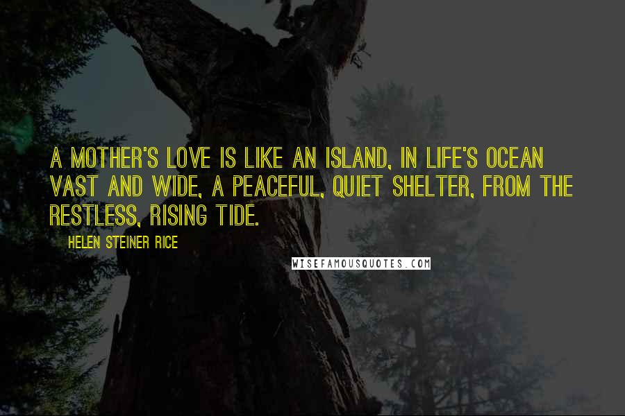 Helen Steiner Rice Quotes: A mother's love is like an island, In life's ocean vast and wide, A peaceful, quiet shelter, From the restless, rising tide.