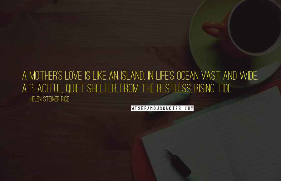 Helen Steiner Rice Quotes: A mother's love is like an island, In life's ocean vast and wide, A peaceful, quiet shelter, From the restless, rising tide.