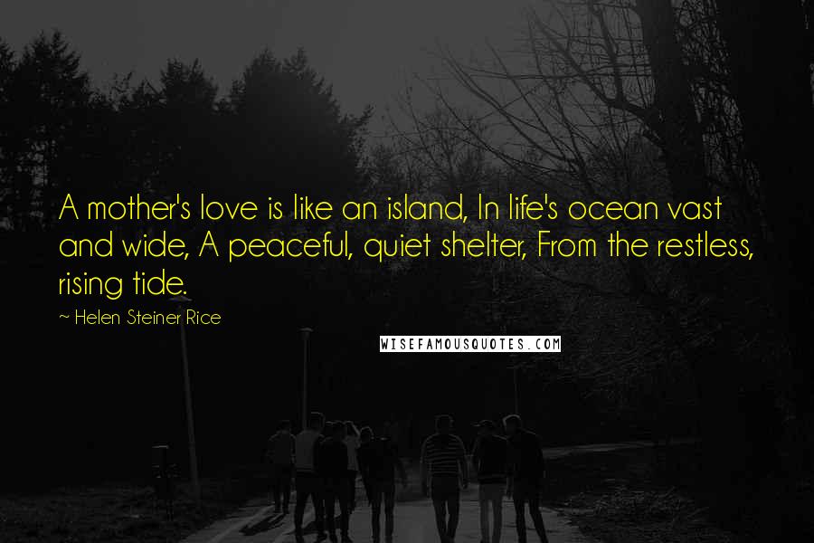 Helen Steiner Rice Quotes: A mother's love is like an island, In life's ocean vast and wide, A peaceful, quiet shelter, From the restless, rising tide.