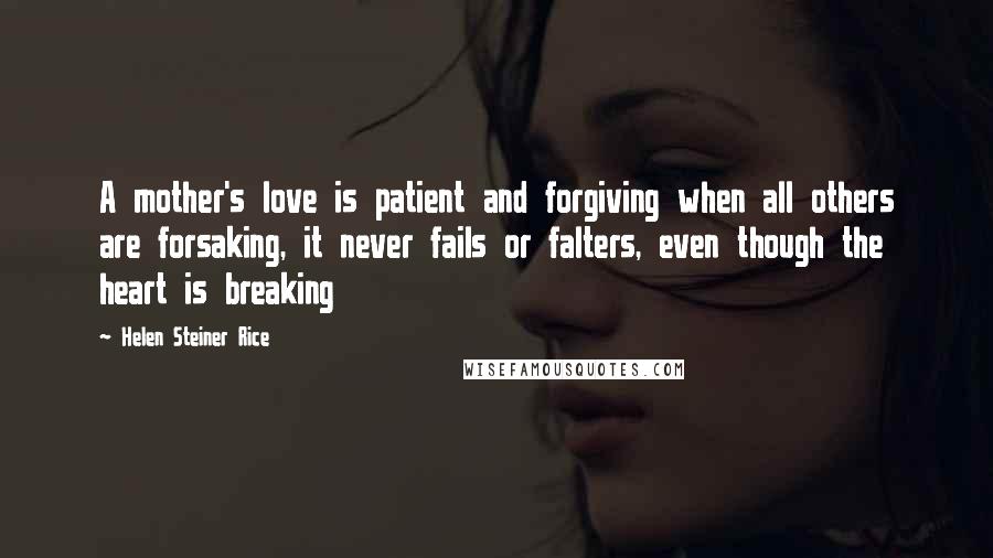 Helen Steiner Rice Quotes: A mother's love is patient and forgiving when all others are forsaking, it never fails or falters, even though the heart is breaking