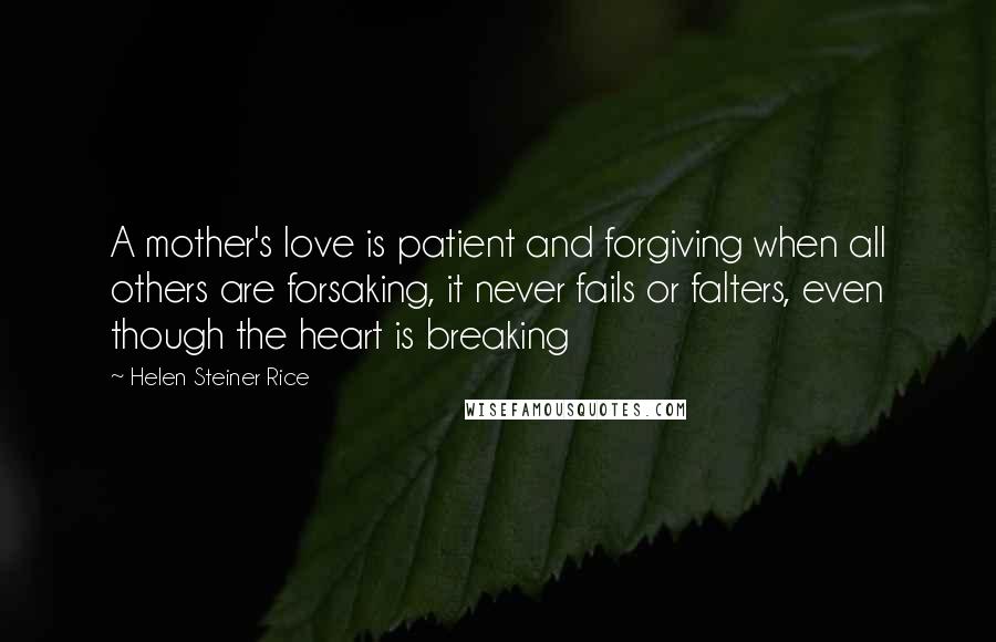 Helen Steiner Rice Quotes: A mother's love is patient and forgiving when all others are forsaking, it never fails or falters, even though the heart is breaking
