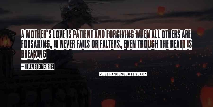 Helen Steiner Rice Quotes: A mother's love is patient and forgiving when all others are forsaking, it never fails or falters, even though the heart is breaking