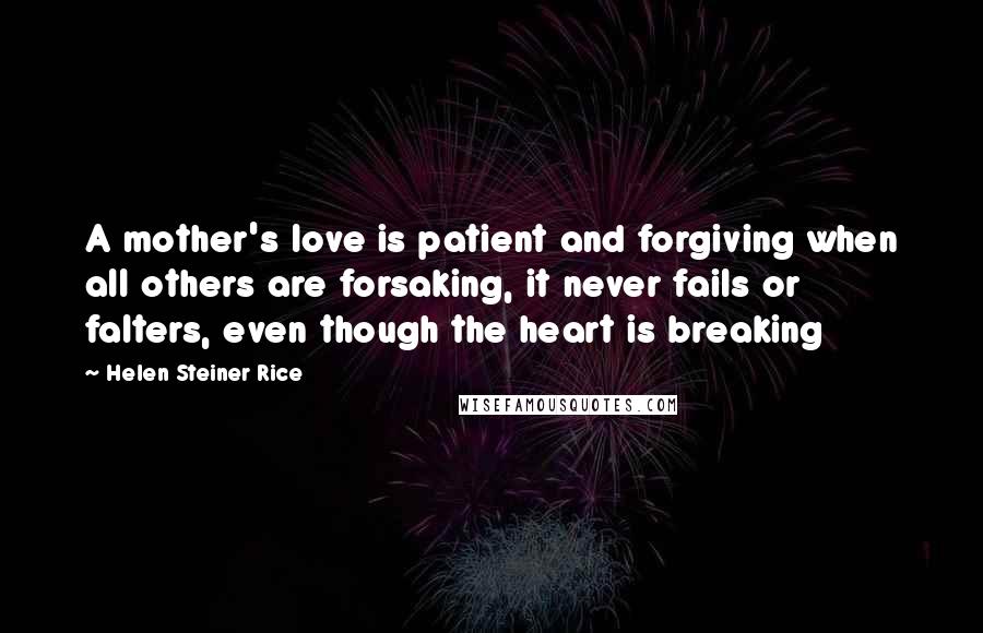 Helen Steiner Rice Quotes: A mother's love is patient and forgiving when all others are forsaking, it never fails or falters, even though the heart is breaking