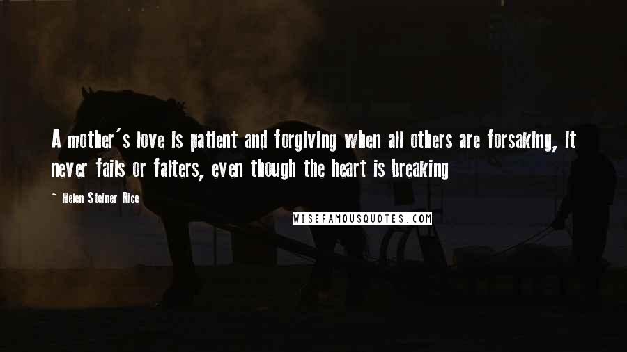 Helen Steiner Rice Quotes: A mother's love is patient and forgiving when all others are forsaking, it never fails or falters, even though the heart is breaking