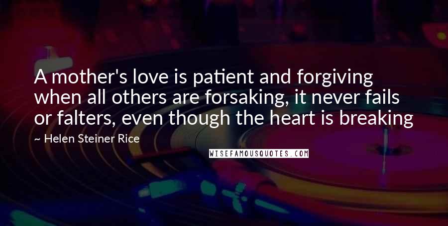 Helen Steiner Rice Quotes: A mother's love is patient and forgiving when all others are forsaking, it never fails or falters, even though the heart is breaking