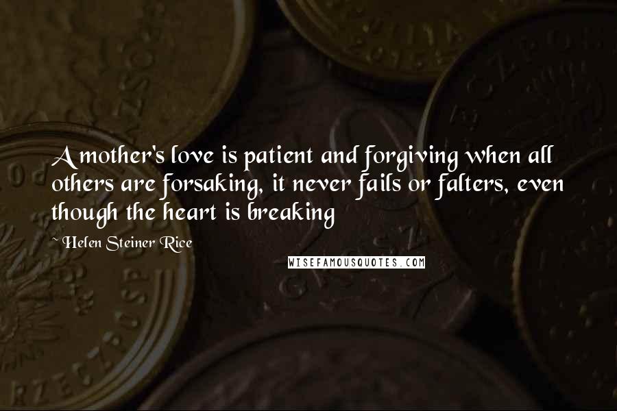Helen Steiner Rice Quotes: A mother's love is patient and forgiving when all others are forsaking, it never fails or falters, even though the heart is breaking