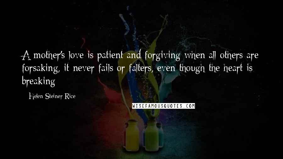 Helen Steiner Rice Quotes: A mother's love is patient and forgiving when all others are forsaking, it never fails or falters, even though the heart is breaking
