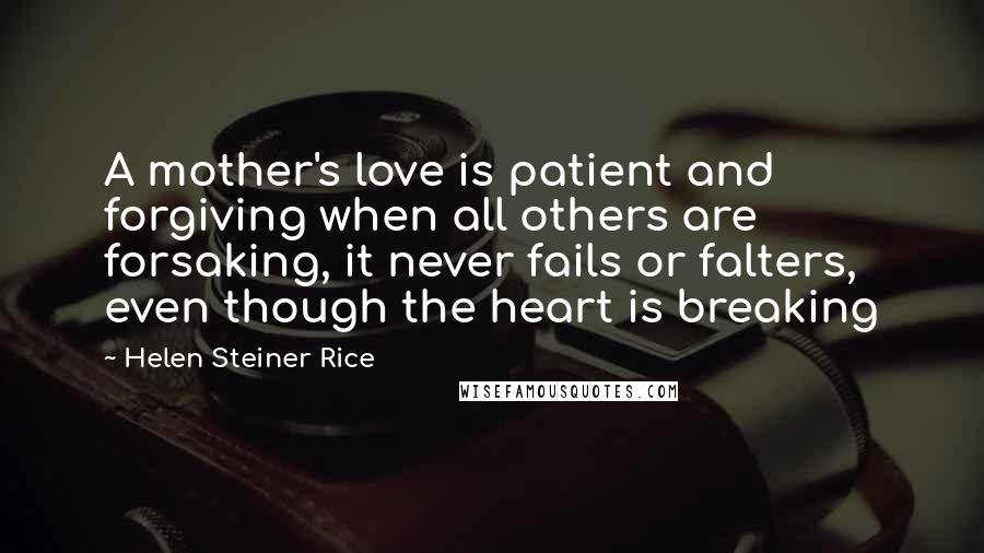 Helen Steiner Rice Quotes: A mother's love is patient and forgiving when all others are forsaking, it never fails or falters, even though the heart is breaking