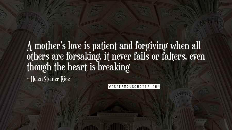 Helen Steiner Rice Quotes: A mother's love is patient and forgiving when all others are forsaking, it never fails or falters, even though the heart is breaking