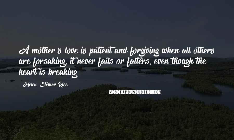 Helen Steiner Rice Quotes: A mother's love is patient and forgiving when all others are forsaking, it never fails or falters, even though the heart is breaking