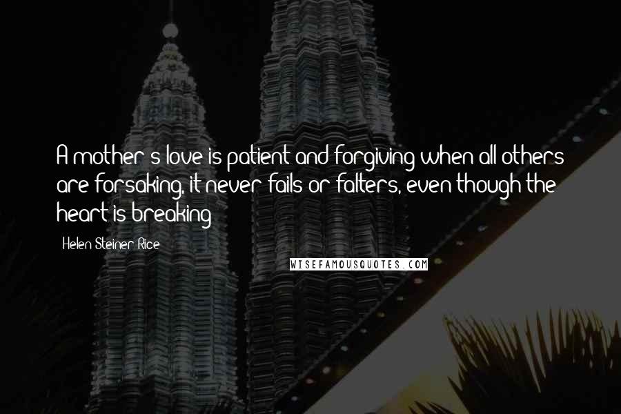 Helen Steiner Rice Quotes: A mother's love is patient and forgiving when all others are forsaking, it never fails or falters, even though the heart is breaking