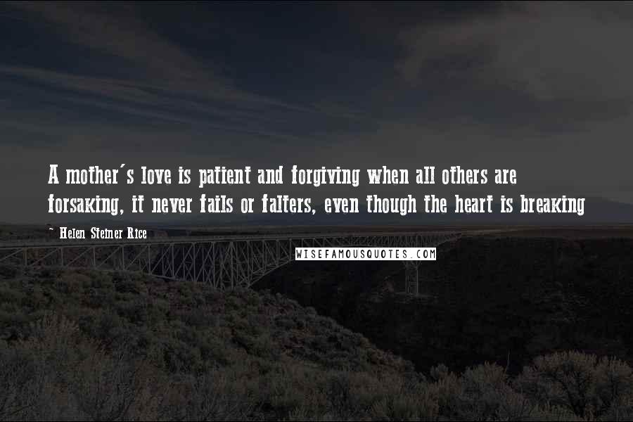 Helen Steiner Rice Quotes: A mother's love is patient and forgiving when all others are forsaking, it never fails or falters, even though the heart is breaking