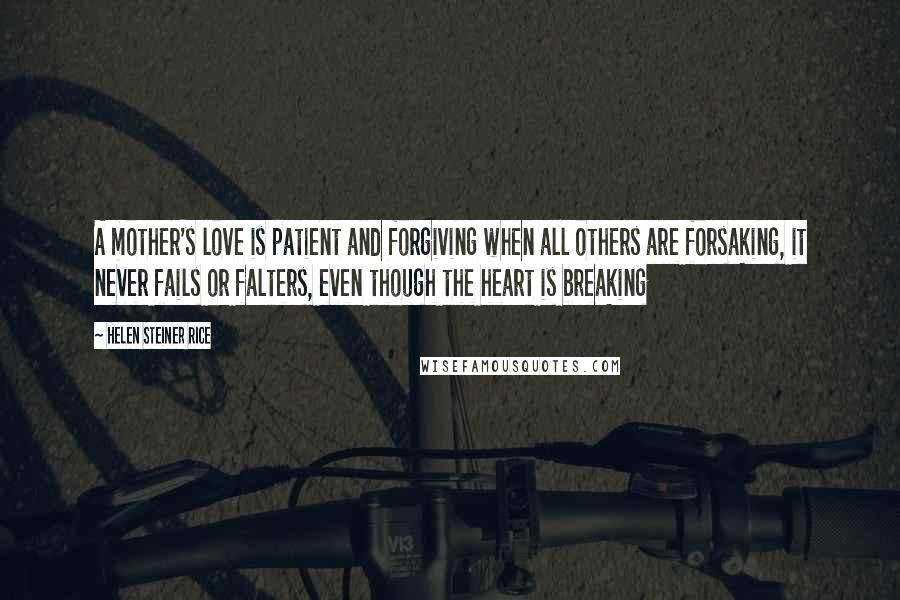 Helen Steiner Rice Quotes: A mother's love is patient and forgiving when all others are forsaking, it never fails or falters, even though the heart is breaking