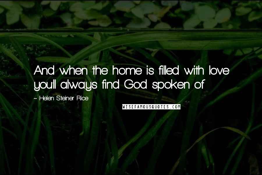 Helen Steiner Rice Quotes: And when the home is filled with love you'll always find God spoken of