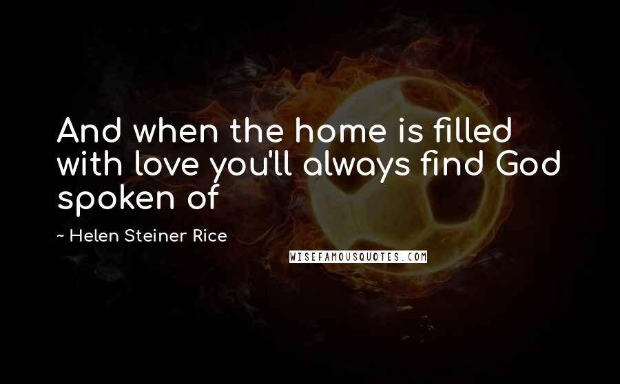 Helen Steiner Rice Quotes: And when the home is filled with love you'll always find God spoken of