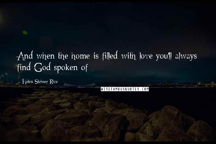 Helen Steiner Rice Quotes: And when the home is filled with love you'll always find God spoken of