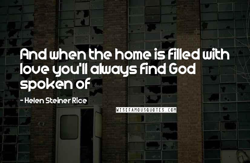 Helen Steiner Rice Quotes: And when the home is filled with love you'll always find God spoken of