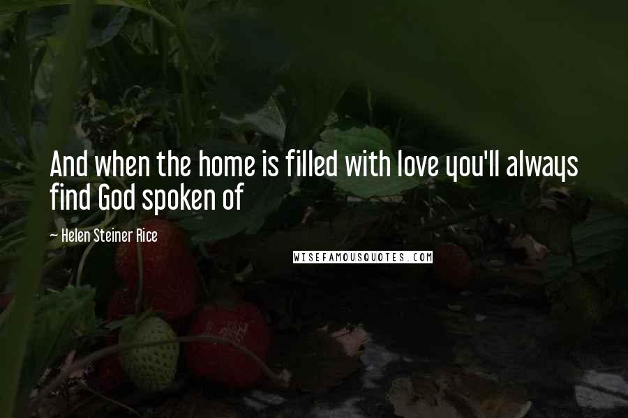 Helen Steiner Rice Quotes: And when the home is filled with love you'll always find God spoken of