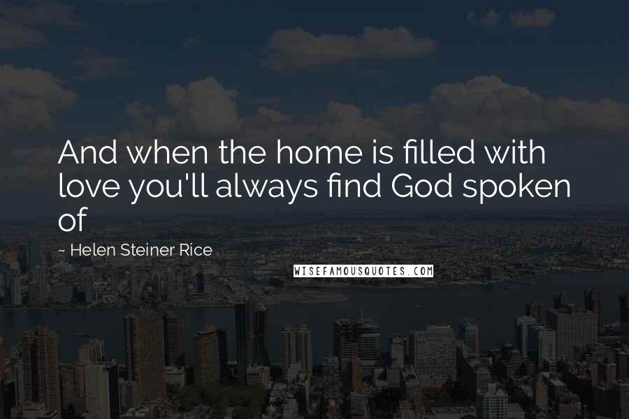 Helen Steiner Rice Quotes: And when the home is filled with love you'll always find God spoken of