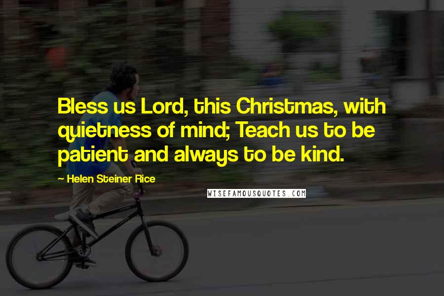 Helen Steiner Rice Quotes: Bless us Lord, this Christmas, with quietness of mind; Teach us to be patient and always to be kind.
