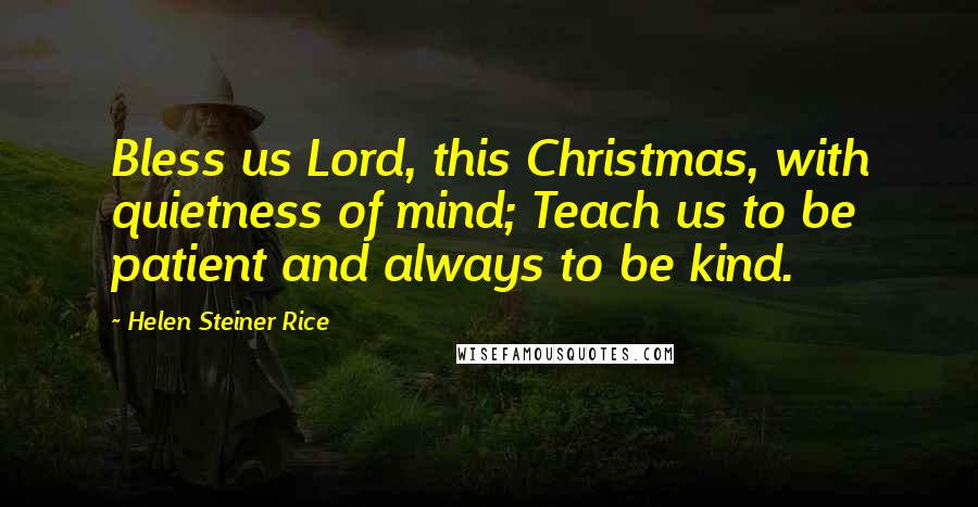 Helen Steiner Rice Quotes: Bless us Lord, this Christmas, with quietness of mind; Teach us to be patient and always to be kind.
