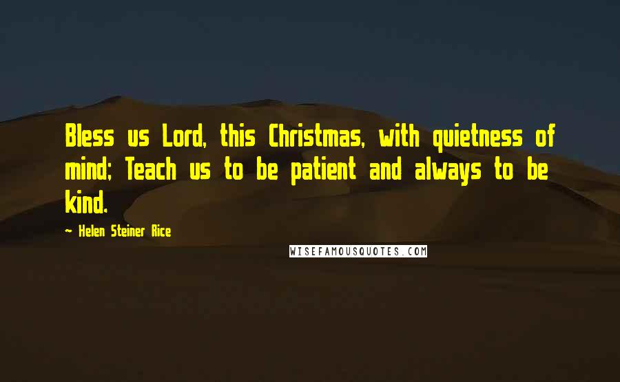 Helen Steiner Rice Quotes: Bless us Lord, this Christmas, with quietness of mind; Teach us to be patient and always to be kind.
