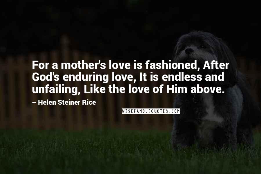 Helen Steiner Rice Quotes: For a mother's love is fashioned, After God's enduring love, It is endless and unfailing, Like the love of Him above.