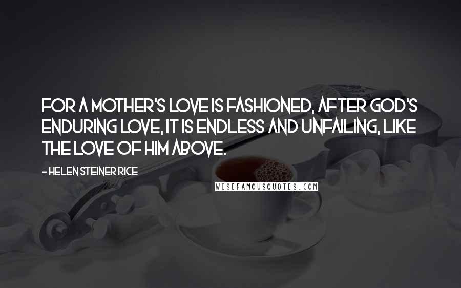 Helen Steiner Rice Quotes: For a mother's love is fashioned, After God's enduring love, It is endless and unfailing, Like the love of Him above.