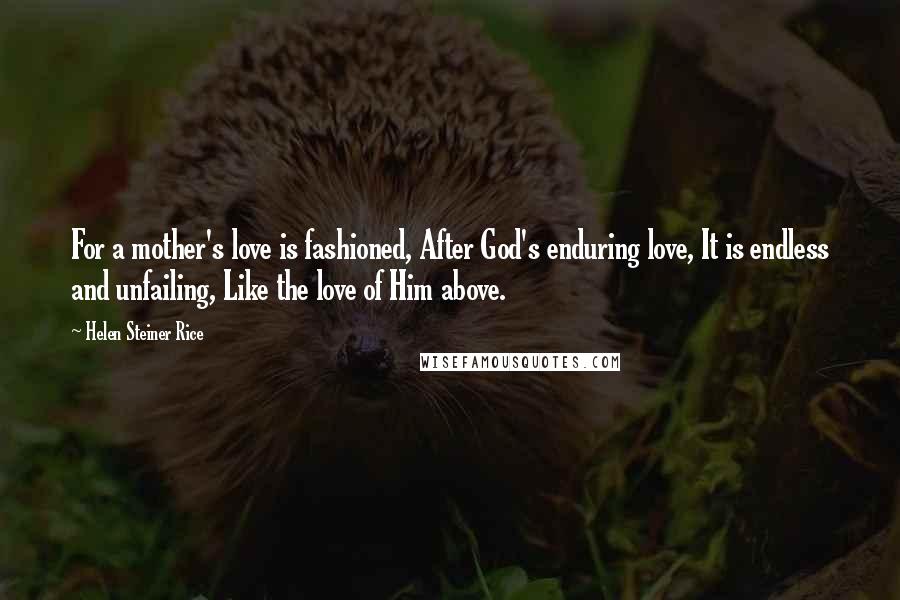 Helen Steiner Rice Quotes: For a mother's love is fashioned, After God's enduring love, It is endless and unfailing, Like the love of Him above.