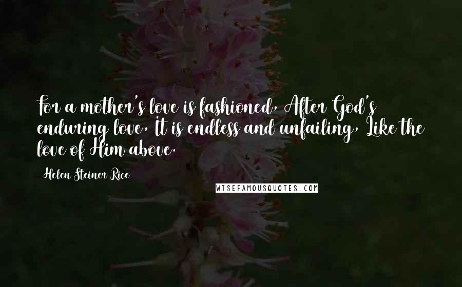 Helen Steiner Rice Quotes: For a mother's love is fashioned, After God's enduring love, It is endless and unfailing, Like the love of Him above.