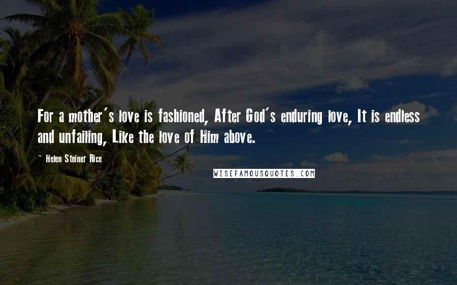 Helen Steiner Rice Quotes: For a mother's love is fashioned, After God's enduring love, It is endless and unfailing, Like the love of Him above.