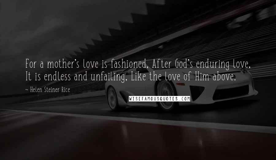 Helen Steiner Rice Quotes: For a mother's love is fashioned, After God's enduring love, It is endless and unfailing, Like the love of Him above.