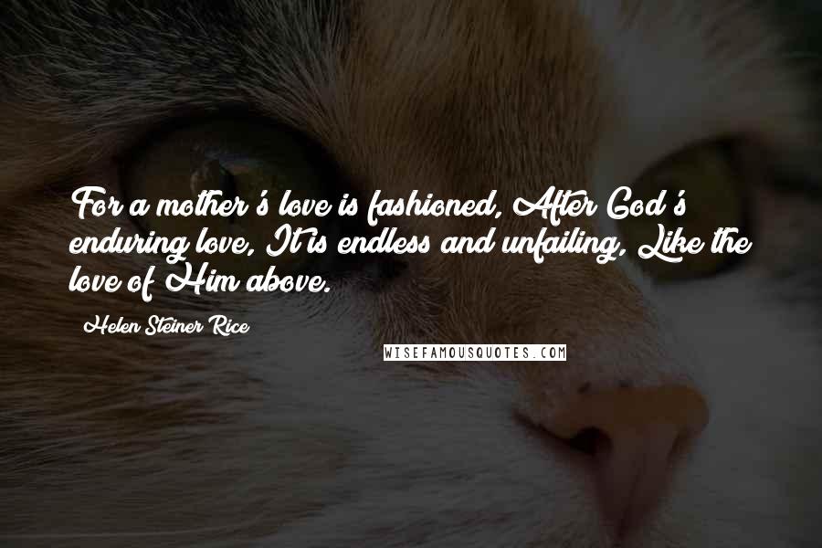 Helen Steiner Rice Quotes: For a mother's love is fashioned, After God's enduring love, It is endless and unfailing, Like the love of Him above.