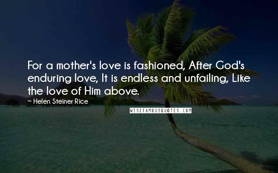 Helen Steiner Rice Quotes: For a mother's love is fashioned, After God's enduring love, It is endless and unfailing, Like the love of Him above.