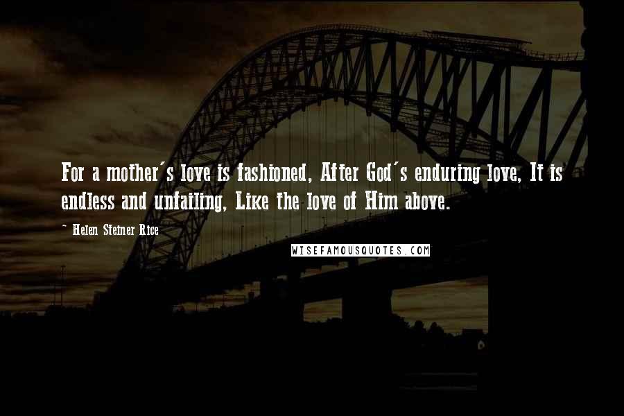 Helen Steiner Rice Quotes: For a mother's love is fashioned, After God's enduring love, It is endless and unfailing, Like the love of Him above.