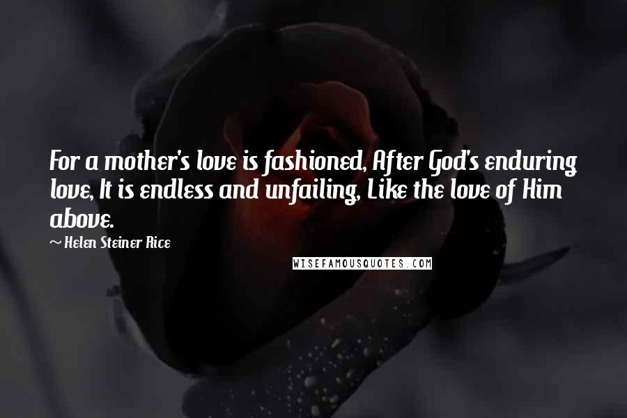 Helen Steiner Rice Quotes: For a mother's love is fashioned, After God's enduring love, It is endless and unfailing, Like the love of Him above.