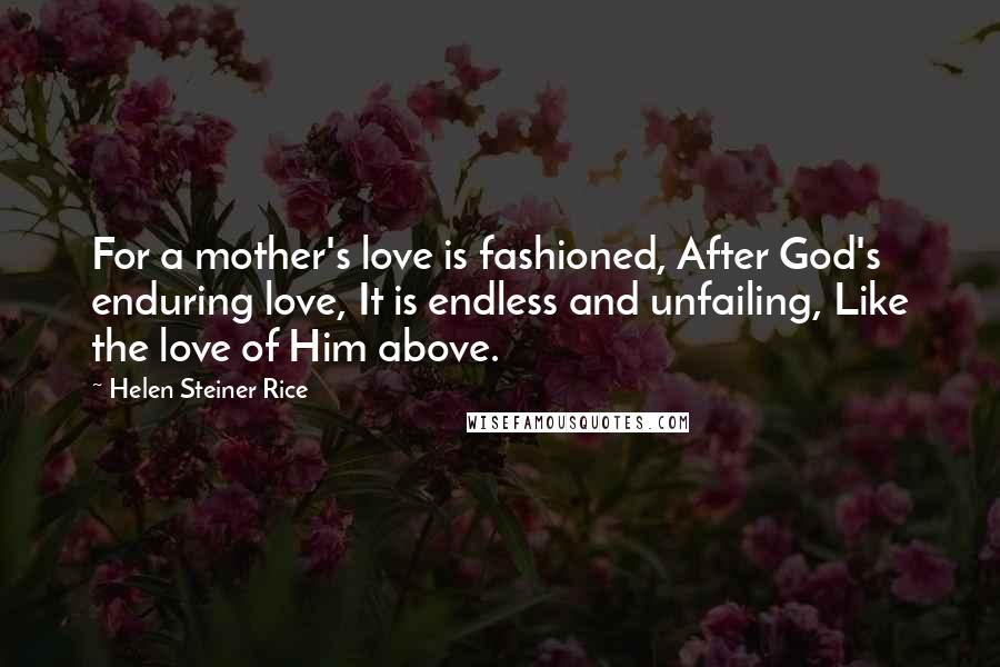 Helen Steiner Rice Quotes: For a mother's love is fashioned, After God's enduring love, It is endless and unfailing, Like the love of Him above.