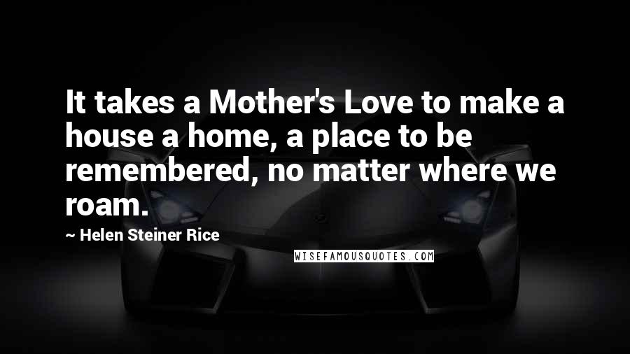 Helen Steiner Rice Quotes: It takes a Mother's Love to make a house a home, a place to be remembered, no matter where we roam.