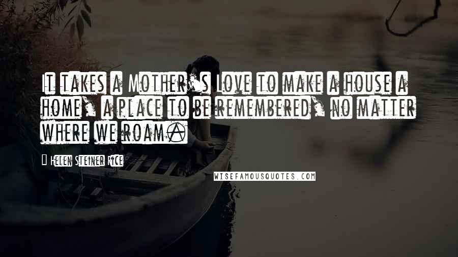 Helen Steiner Rice Quotes: It takes a Mother's Love to make a house a home, a place to be remembered, no matter where we roam.