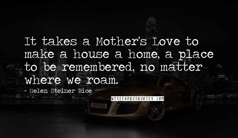 Helen Steiner Rice Quotes: It takes a Mother's Love to make a house a home, a place to be remembered, no matter where we roam.