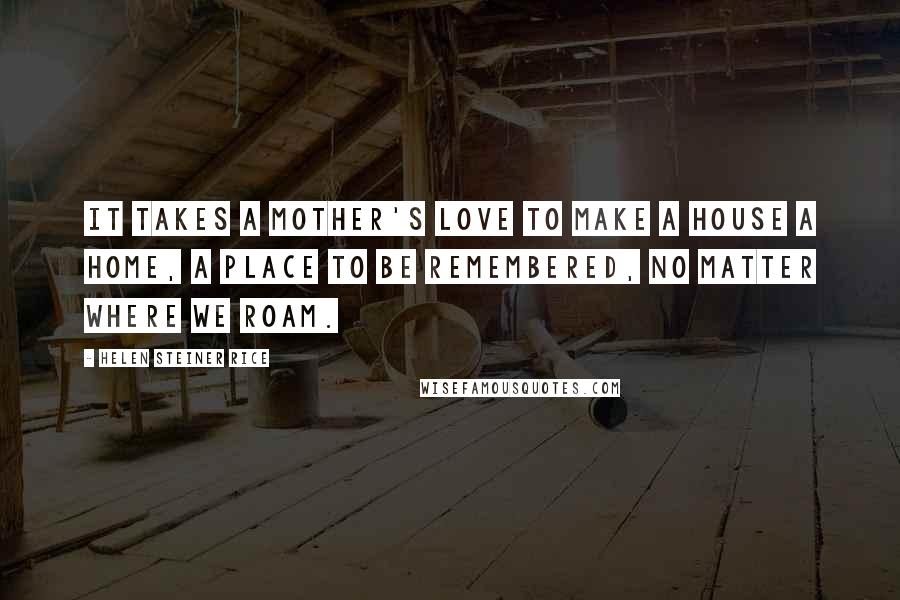 Helen Steiner Rice Quotes: It takes a Mother's Love to make a house a home, a place to be remembered, no matter where we roam.