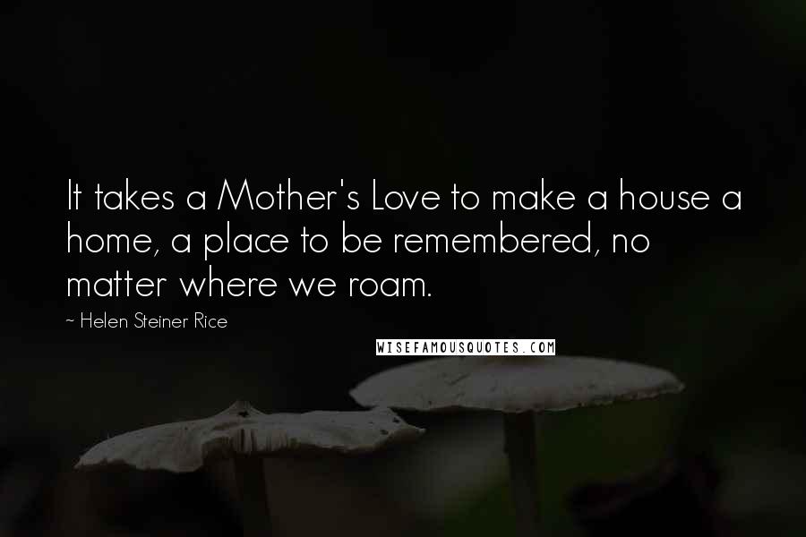 Helen Steiner Rice Quotes: It takes a Mother's Love to make a house a home, a place to be remembered, no matter where we roam.